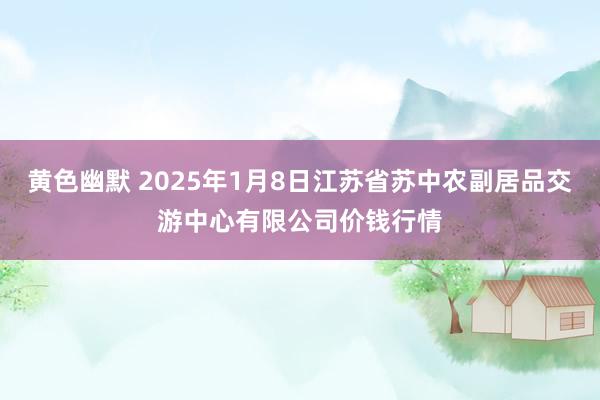 黄色幽默 2025年1月8日江苏省苏中农副居品交游中心有限公司价钱行情
