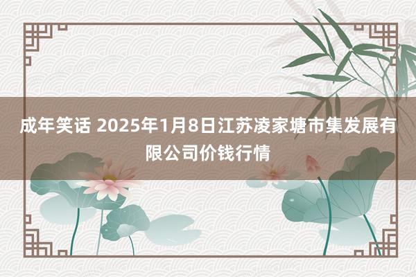 成年笑话 2025年1月8日江苏凌家塘市集发展有限公司价钱行情