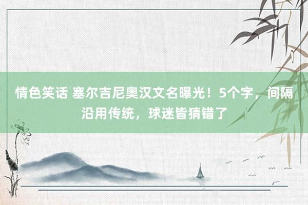 情色笑话 塞尔吉尼奥汉文名曝光！5个字，间隔沿用传统，球迷皆猜错了