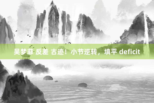 吴梦菲 反差 古迹！小节逆转，填平 deficit