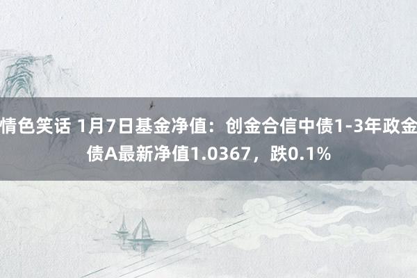 情色笑话 1月7日基金净值：创金合信中债1-3年政金债A最新净值1.0367，跌0.1%