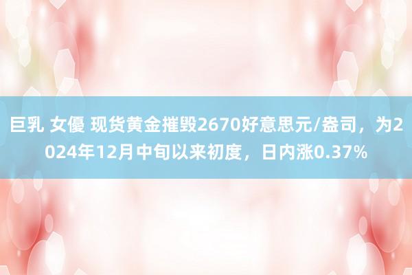 巨乳 女優 现货黄金摧毁2670好意思元/盎司，为2024年12月中旬以来初度，日内涨0.37%