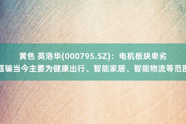 黄色 英洛华(000795.SZ):电机板块卑劣诓骗当今主要为健康出行、智能家居、智能物流等范围