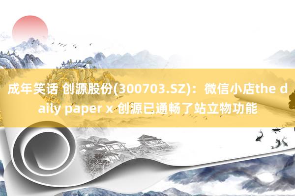 成年笑话 创源股份(300703.SZ)：微信小店the daily paper x 创源已通畅了站立物功能