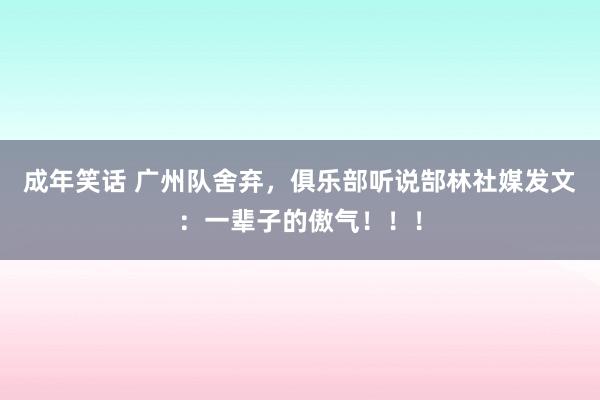 成年笑话 广州队舍弃，俱乐部听说郜林社媒发文：一辈子的傲气！！！