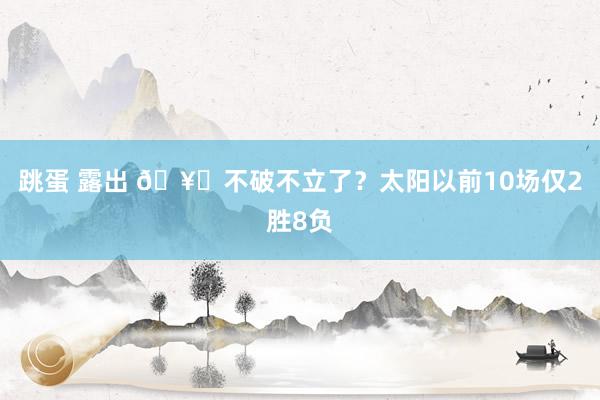 跳蛋 露出 🥀不破不立了？太阳以前10场仅2胜8负