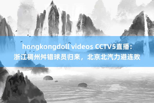 hongkongdoll videos CCTV5直播：浙江稠州舛错球员归来，北京北汽力避连败
