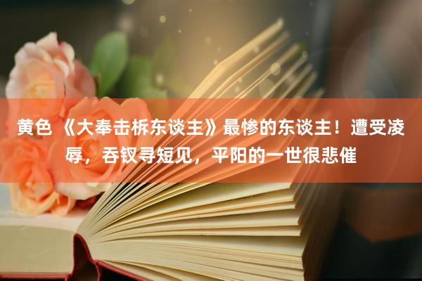 黄色 《大奉击柝东谈主》最惨的东谈主！遭受凌辱，吞钗寻短见，平阳的一世很悲催