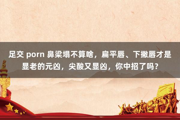 足交 porn 鼻梁塌不算啥，扁平唇、下撇唇才是显老的元凶，尖酸又显凶，你中招了吗？