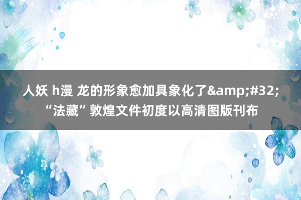 人妖 h漫 龙的形象愈加具象化了&#32;“法藏”敦煌文件初度以高清图版刊布