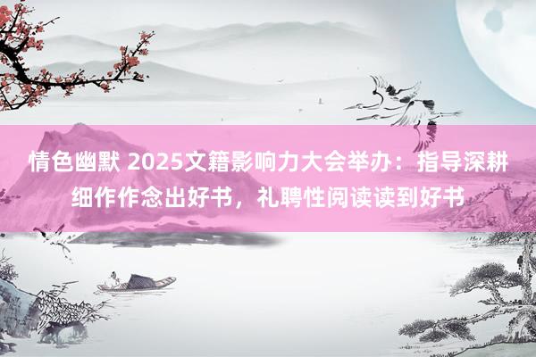 情色幽默 2025文籍影响力大会举办：指导深耕细作作念出好书，礼聘性阅读读到好书