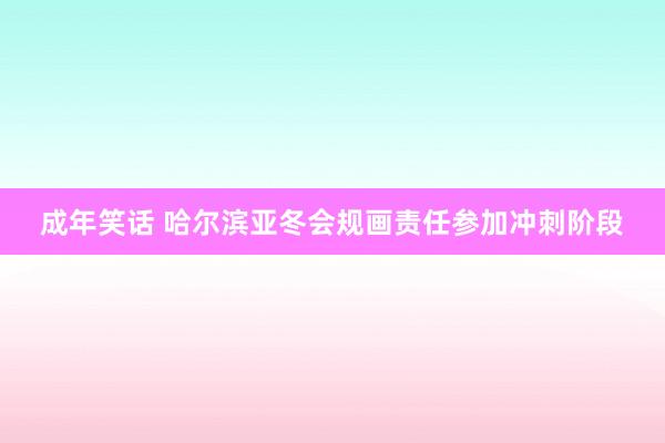 成年笑话 哈尔滨亚冬会规画责任参加冲刺阶段