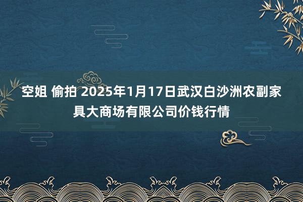 空姐 偷拍 2025年1月17日武汉白沙洲农副家具大商场有限公司价钱行情