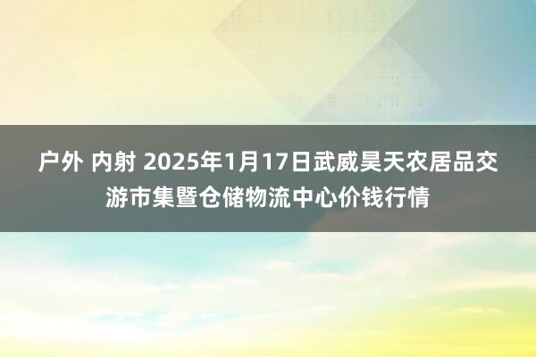 户外 内射 2025年1月17日武威昊天农居品交游市集暨仓储物流中心价钱行情