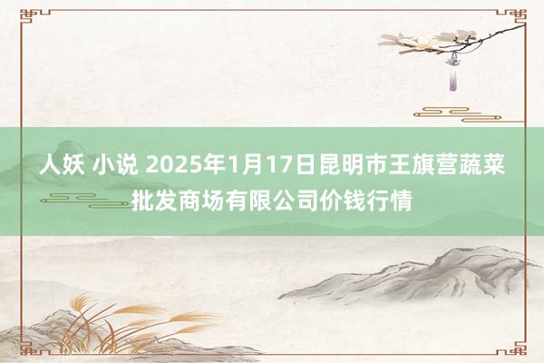 人妖 小说 2025年1月17日昆明市王旗营蔬菜批发商场有限公司价钱行情