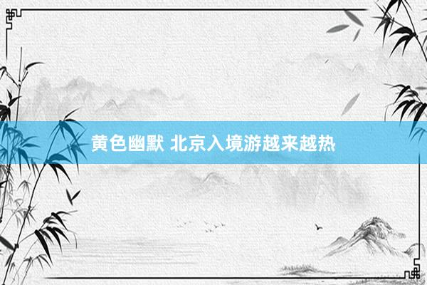 黄色幽默 北京入境游越来越热