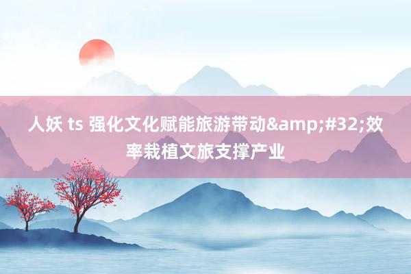 人妖 ts 强化文化赋能旅游带动&#32;效率栽植文旅支撑产业