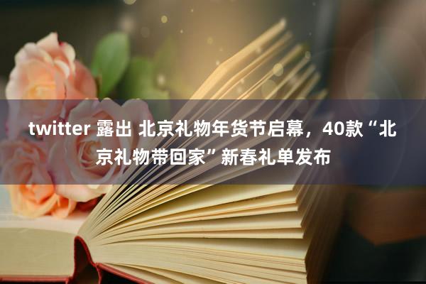 twitter 露出 北京礼物年货节启幕，40款“北京礼物带回家”新春礼单发布