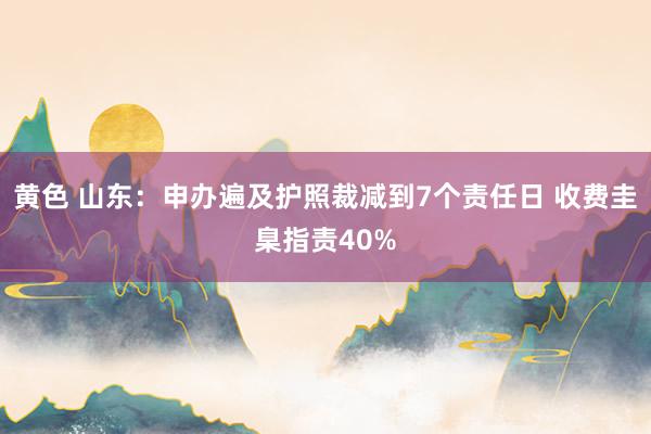 黄色 山东：申办遍及护照裁减到7个责任日 收费圭臬指责40%