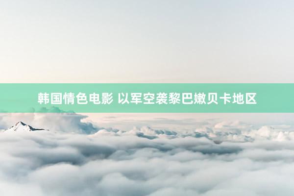韩国情色电影 以军空袭黎巴嫩贝卡地区