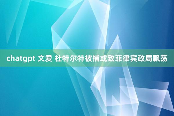 chatgpt 文爱 杜特尔特被捕或致菲律宾政局飘荡