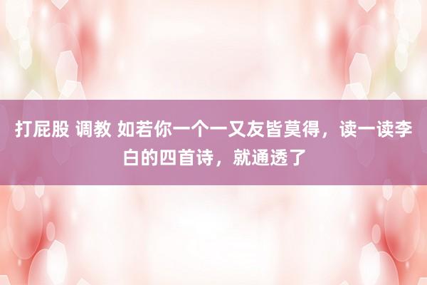 打屁股 调教 如若你一个一又友皆莫得，读一读李白的四首诗，就通透了