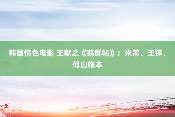 韩国情色电影 王献之《鹅群帖》：米芾、王铎、傅山临本