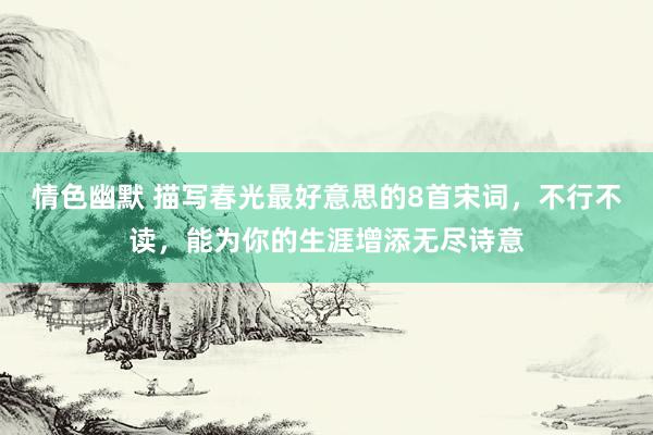 情色幽默 描写春光最好意思的8首宋词，不行不读，能为你的生涯增添无尽诗意