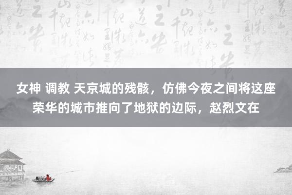 女神 调教 天京城的残骸，仿佛今夜之间将这座荣华的城市推向了地狱的边际，赵烈文在