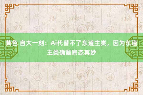 黄色 自大一刻：Ai代替不了东道主类，因为东道主类确凿窘态其妙