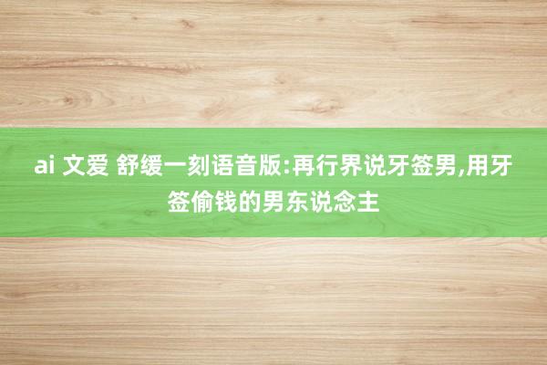 ai 文爱 舒缓一刻语音版:再行界说牙签男，用牙签偷钱的男东说念主