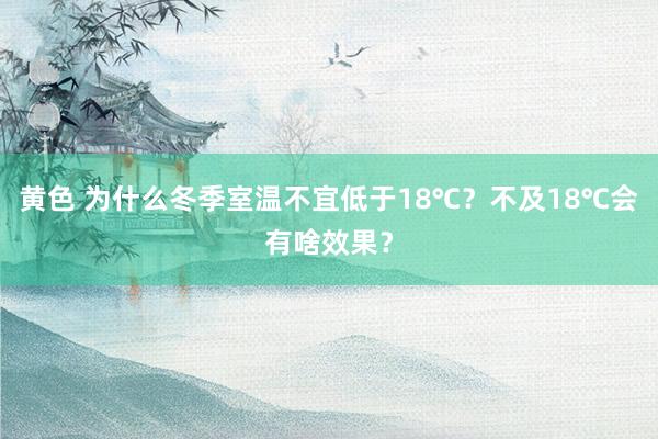 黄色 为什么冬季室温不宜低于18℃？不及18℃会有啥效果？
