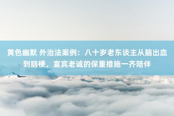 黄色幽默 外治法案例：八十岁老东谈主从脑出血到脑梗，宣宾老诚的保重措施一齐陪伴