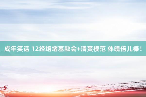 成年笑话 12经络堵塞融会+清爽模范 体魄倍儿棒！