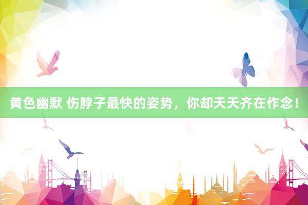 黄色幽默 伤脖子最快的姿势，你却天天齐在作念！