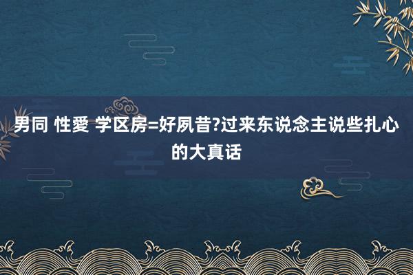 男同 性愛 学区房=好夙昔?过来东说念主说些扎心的大真话