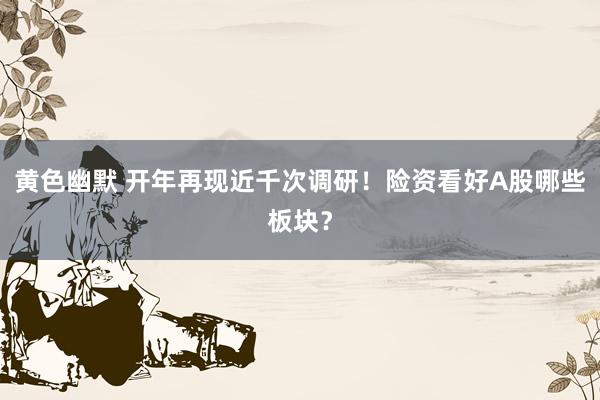 黄色幽默 开年再现近千次调研！险资看好A股哪些板块？