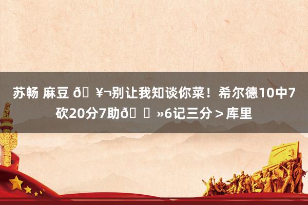 苏畅 麻豆 🥬别让我知谈你菜！希尔德10中7砍20分7助👻6记三分＞库里