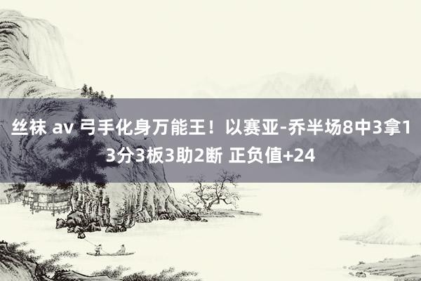 丝袜 av 弓手化身万能王！以赛亚-乔半场8中3拿13分3板3助2断 正负值+24