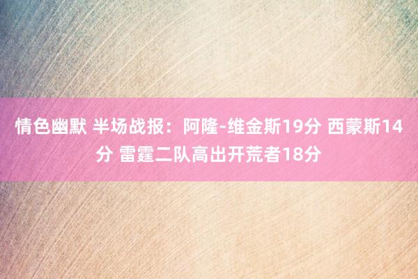 情色幽默 半场战报：阿隆-维金斯19分 西蒙斯14分 雷霆二队高出开荒者18分