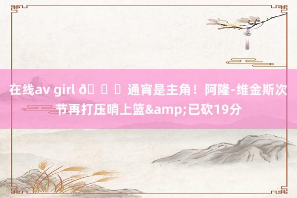 在线av girl 😎通宵是主角！阿隆-维金斯次节再打压哨上篮&已砍19分