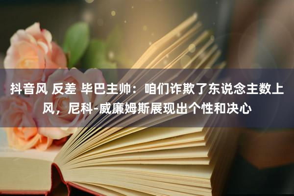 抖音风 反差 毕巴主帅：咱们诈欺了东说念主数上风，尼科-威廉姆斯展现出个性和决心