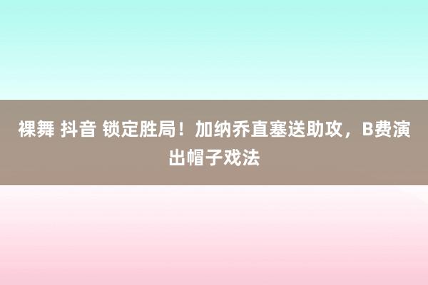 裸舞 抖音 锁定胜局！加纳乔直塞送助攻，B费演出帽子戏法