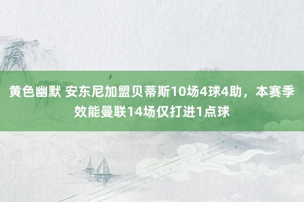 黄色幽默 安东尼加盟贝蒂斯10场4球4助，本赛季效能曼联14场仅打进1点球