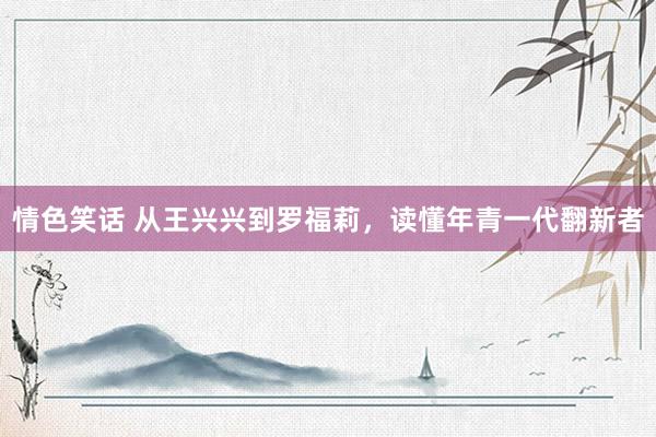 情色笑话 从王兴兴到罗福莉，读懂年青一代翻新者