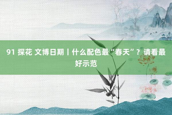 91 探花 文博日期丨什么配色最“春天”？请看最好示范