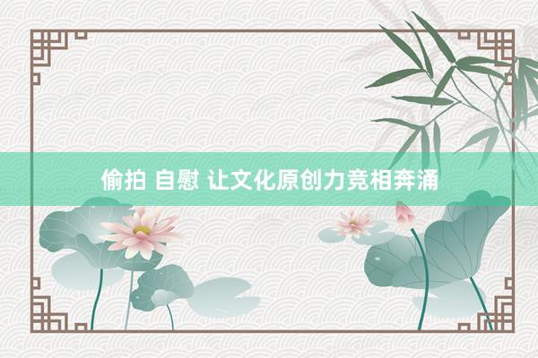 偷拍 自慰 让文化原创力竞相奔涌