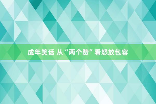 成年笑话 从“两个赞”看怒放包容