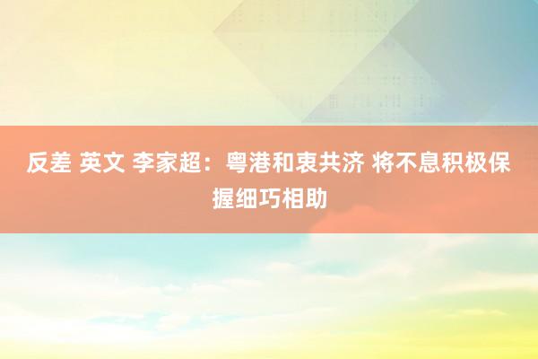 反差 英文 李家超：粤港和衷共济 将不息积极保握细巧相助