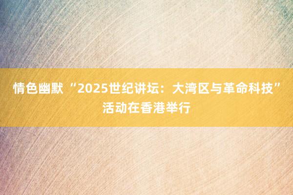 情色幽默 “2025世纪讲坛：大湾区与革命科技”活动在香港举行